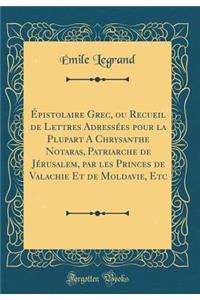 Épistolaire Grec, ou Recueil de Lettres Adressées pour la Plupart A Chrysanthe Notaras, Patriarche de Jérusalem, par les Princes de Valachie Et de Moldavie, Etc (Classic Reprint)