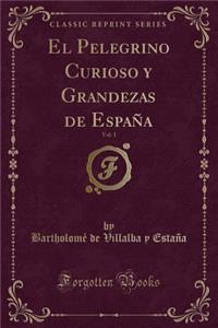 El Pelegrino Curioso Y Grandezas de EspaÃ±a, Vol. 1 (Classic Reprint)
