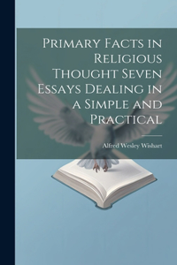 Primary Facts in Religious Thought Seven Essays Dealing in a Simple and Practical