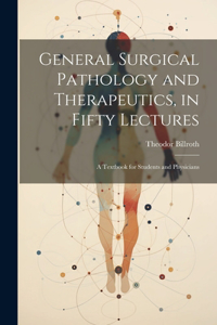 General Surgical Pathology and Therapeutics, in Fifty Lectures