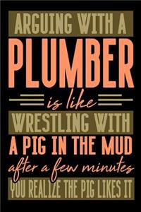 Arguing with a PLUMBER is like wrestling with a pig in the mud. After a few minutes you realize the pig likes it.