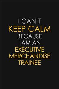 I Can't Keep Calm Because I Am An Executive Merchandise Trainee