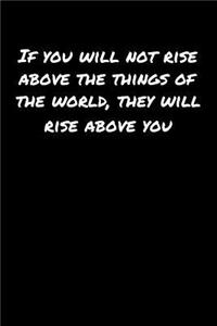 If You Will Not Rise Above The Things Of The World They Will Rise Above You