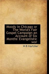 Moody in Chicago or the World's Fair Gospel Campaign an Account of Six Months' Evangelistic WOR