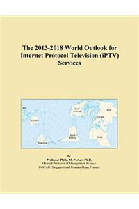 The 2013-2018 World Outlook for Internet Protocol Television (Iptv) Services