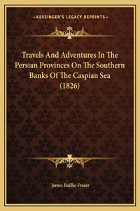 Travels And Adventures In The Persian Provinces On The Southern Banks Of The Caspian Sea (1826)