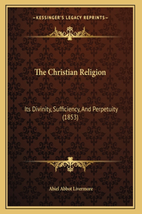 The Christian Religion: Its Divinity, Sufficiency, And Perpetuity (1853)