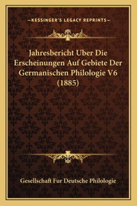 Jahresbericht Uber Die Erscheinungen Auf Gebiete Der Germanischen Philologie V6 (1885)