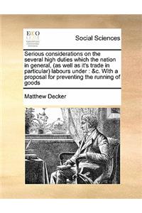 Serious considerations on the several high duties which the nation in general, (as well as it's trade in particular) labours under