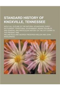 Standard History of Knoxville, Tennessee; With Full Outline of the Natural Advantages, Early Settlement, Territorial Government, Indian Troubles, and