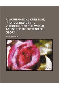 A Mathematical Question, Propounded by the Vicegerent of the World; Answered by the King of Glory