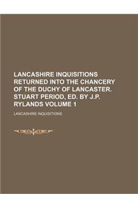 Lancashire Inquisitions Returned Into the Chancery of the Duchy of Lancaster. Stuart Period, Ed. by J.P. Rylands Volume 1