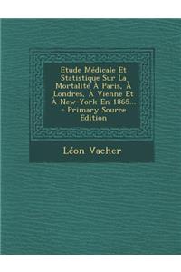 Etude Medicale Et Statistique Sur La Mortalite a Paris, a Londres, a Vienne Et a New-York En 1865...