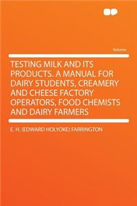 Testing Milk and Its Products. a Manual for Dairy Students, Creamery and Cheese Factory Operators, Food Chemists and Dairy Farmers