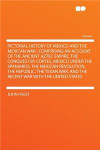 Pictorial History of Mexico and the Mexican War: Comprising an Account of the Ancient Aztec Empire, the Conquest by Cortes, Mexico Under the Spaniards, the Mexican Revolution, the Republic, the Texan War, and the Recent War with the United States