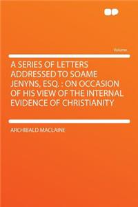 A Series of Letters Addressed to Soame Jenyns, Esq.: On Occasion of His View of the Internal Evidence of Christianity