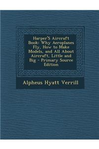 Harper's Aircraft Book: Why Aeroplanes Fly, How to Make Models, and All about Aircraft, Little and Big