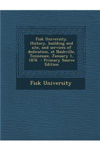 Fisk University. History, Building and Site, and Services of Dedication, at Nashville, Tennessee, January 1, 1876 - Primary Source Edition