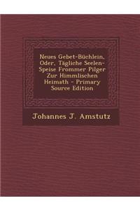 Neues Gebet-Buchlein, Oder, Tagliche Seelen-Speise Frommer Pilger Zur Himmlischen Heimath