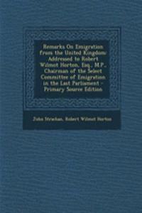 Remarks on Emigration from the United Kingdom: Addressed to Robert Wilmot Horton, Esq., M.P., Chairman of the Select Committee of Emigration in the Last Parliament