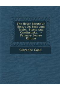 The House Beautiful: Essays on Beds and Tables, Stools and Candlesticks...