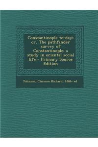Constantinople To-Day; Or, the Pathfinder Survey of Constantinople; A Study in Oriental Social Life