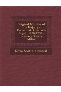 Original Minutes of His Majesty's Council at Annapolis Royal, 1720-1739 - Primary Source Edition