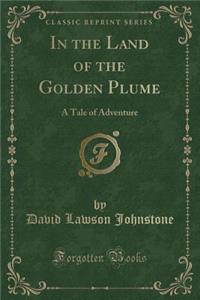 In the Land of the Golden Plume: A Tale of Adventure (Classic Reprint)