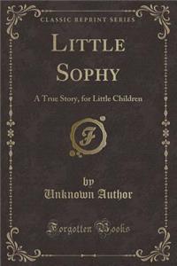 Little Sophy: A True Story, for Little Children (Classic Reprint)