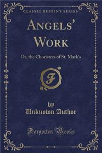 Angels' Work: Or, the Choristers of St. Mark's (Classic Reprint): Or, the Choristers of St. Mark's (Classic Reprint)