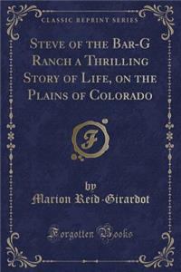 Steve of the Bar-G Ranch a Thrilling Story of Life, on the Plains of Colorado (Classic Reprint)