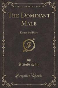 The Dominant Male: Essays and Plays (Classic Reprint)