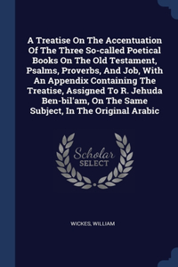 A Treatise On The Accentuation Of The Three So-called Poetical Books On The Old Testament, Psalms, Proverbs, And Job, With An Appendix Containing The Treatise, Assigned To R. Jehuda Ben-bil'am, On The Same Subject, In The Original Arabic