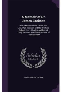 Memoir of Dr. James Jackson: With Sketches of His Father Hon. Jonathan Jackson, and His Brothers Robert, Henry, Charles, and Patrick Tracy Jackson: And Some Account of Their Anc