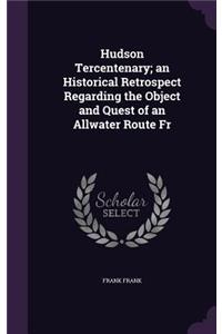 Hudson Tercentenary; An Historical Retrospect Regarding the Object and Quest of an Allwater Route Fr