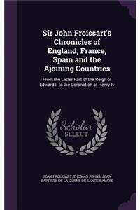 Sir John Froissart's Chronicles of England, France, Spain and the Ajoining Countries: From the Latter Part of the Reign of Edward II to the Coronation of Henry Iv