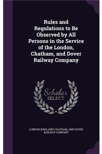 Rules and Regulations to Be Observed by All Persons in the Service of the London, Chatham, and Dover Railway Company