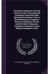 Economic Legislation of all the States; the law of Incorporated Companies Operating Under Municipal Franchises, Such as Illuminating gas Companies, Fuel gas Companies, Electric Central Station Companies, Telephone Companies, Street Railway Companie