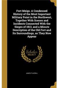 Fort Meigs. A Condensed History of the Most Important Military Point in the Northwest, Together With Scenes and Incidents Connected With the Sieges of 1813, and a Minute Description of the Old Fort and Its Surroundings, as They Now Appear