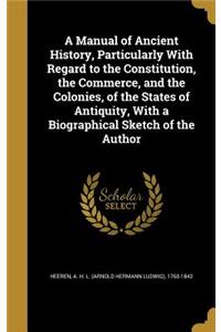 A Manual of Ancient History, Particularly with Regard to the Constitution, the Commerce, and the Colonies, of the States of Antiquity, with a Biographical Sketch of the Author