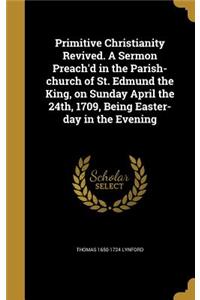 Primitive Christianity Revived. A Sermon Preach'd in the Parish-church of St. Edmund the King, on Sunday April the 24th, 1709, Being Easter-day in the Evening