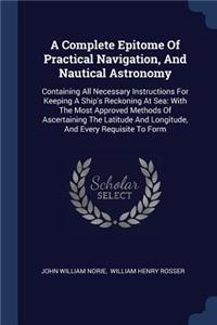 Complete Epitome Of Practical Navigation, And Nautical Astronomy: Containing All Necessary Instructions For Keeping A Ship's Reckoning At Sea: With The Most Approved Methods Of Ascertaining The Latitude And Longitu