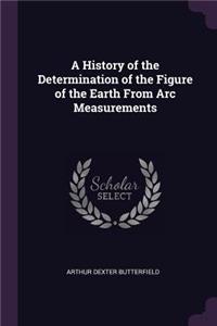 A History of the Determination of the Figure of the Earth From Arc Measurements