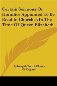 Certain Sermons Or Homilies Appointed To Be Read In Churches In The Time Of Queen Elizabeth