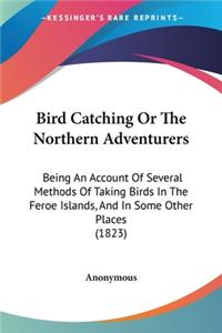 Bird Catching Or The Northern Adventurers: Being An Account Of Several Methods Of Taking Birds In The Feroe Islands, And In Some Other Places (1823)