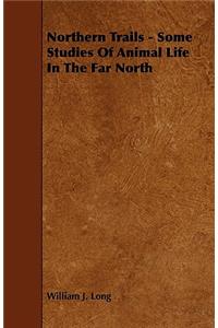 Northern Trails - Some Studies of Animal Life in the Far North