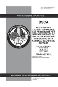Army Techniques Publication ATP 3-28.1 (FM 3-28.1) DSCA Multi-Service Tactics, Techniques, and Procedures for Defense Support of Civil Authorities and Integrating with National Guard Civil Support February 2013