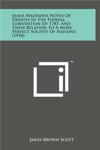 James Madisons Notes of Debates in the Federal Convention of 1787, and Their Relation to a More Perfect Society of Nations (1918)