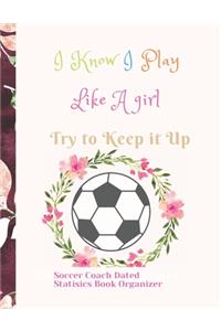 Soccer Coach Dated Planner Statisics Book Organizer I Know I Play Like A girl Try to Keep it Up