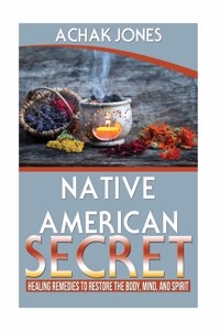 Native American Secret Healing Remedies To Restore The Body, Mind And Spirit